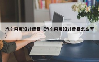 清徐汽车网页设计背景（汽车网页设计背景怎么写）
