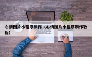 清徐心情图片小程序制作（心情图片小程序制作教程）