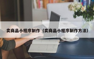 清徐卖商品小程序制作（卖商品小程序制作方法）