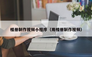 清徐相册制作视频小程序（用相册制作视频）