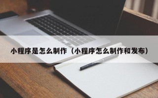 清徐小程序是怎么制作（小程序怎么制作和发布）